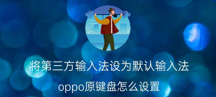 将第三方输入法设为默认输入法 oppo原键盘怎么设置？